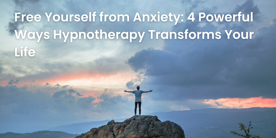 Free Yourself from Anxiety: 4 Powerful Ways Hypnotherapy Transforms Your Life